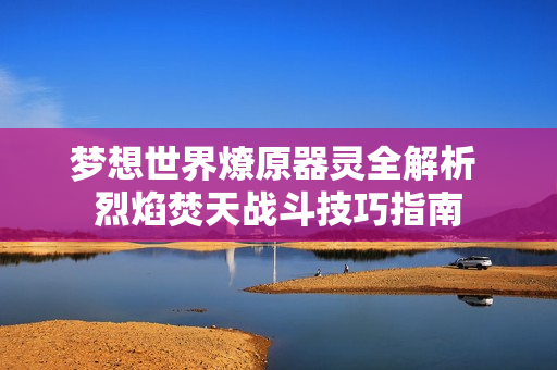 梦想世界燎原器灵全解析 烈焰焚天战斗技巧指南
