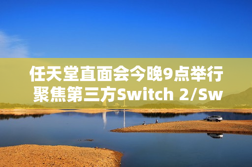 任天堂直面会今晚9点举行 聚焦第三方Switch 2/Switch游戏