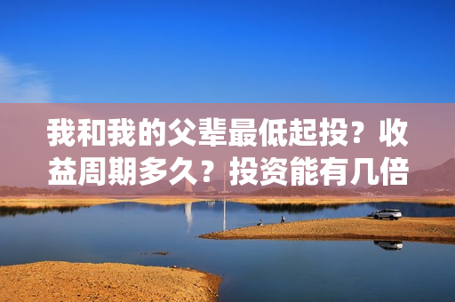 我和我的父辈最低起投？收益周期多久？投资能有几倍的回报率？(我和我的父辈最感人的一句话)
