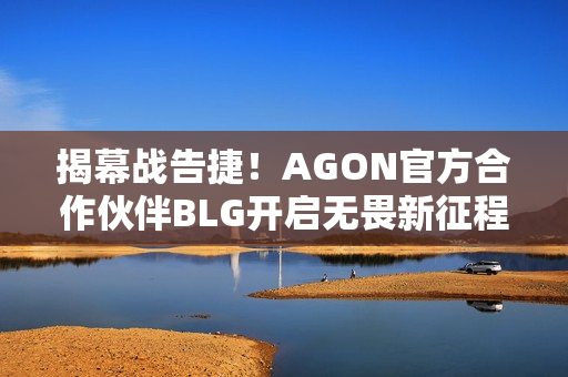 揭幕战告捷！AGON官方合作伙伴BLG开启无畏新征程