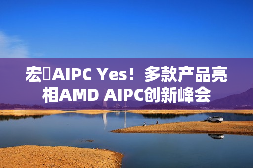宏碁AIPC Yes！多款产品亮相AMD AIPC创新峰会