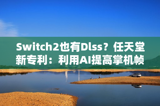 Switch2也有Dlss？任天堂新专利：利用AI提高掌机帧数