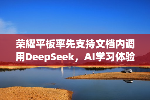 荣耀平板率先支持文档内调用DeepSeek，AI学习体验再升级