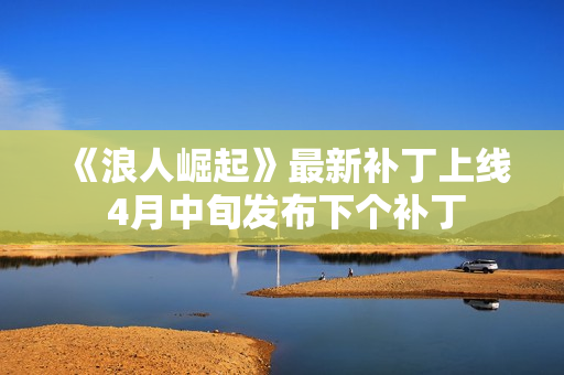 《浪人崛起》最新补丁上线 4月中旬发布下个补丁