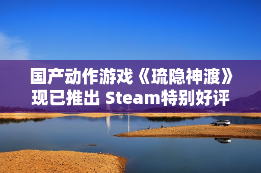 国产动作游戏《琉隐神渡》现已推出 Steam特别好评