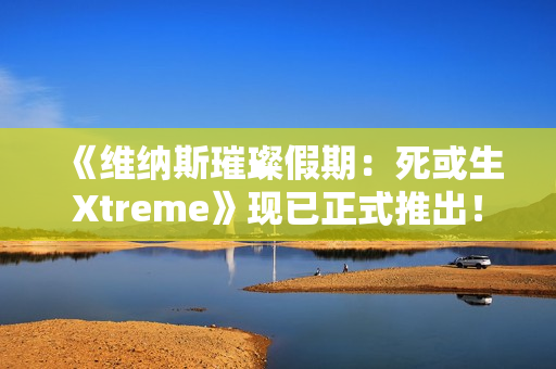 《维纳斯璀璨假期:死或生Xtreme》现已正式推出! 《维纳斯璀璨假期:死或生Xtreme》现已正式推出!