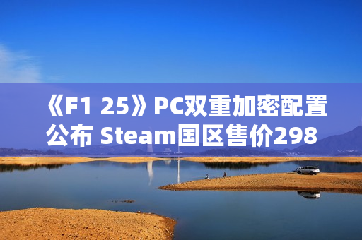 《F1 25》PC双重加密配置公布 Steam国区售价298元