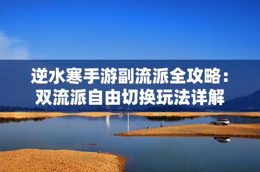 逆水寒手游副流派全攻略：双流派自由切换玩法详解