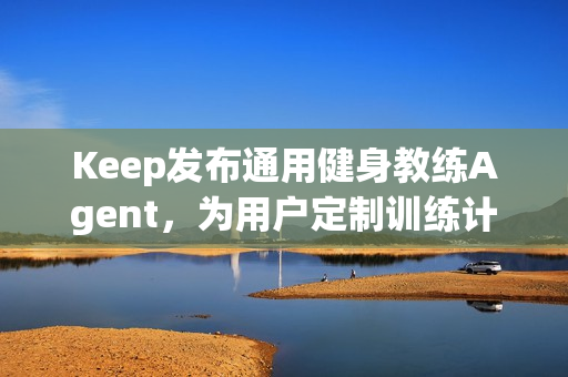 Keep发布通用健身教练Agent，为用户定制训练计划和方案