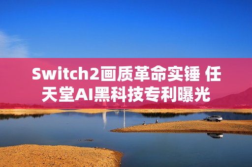 Switch2画质革命实锤 任天堂AI黑科技专利曝光
