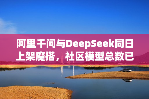 阿里千问与DeepSeek同日上架魔搭，社区模型总数已超4万个
