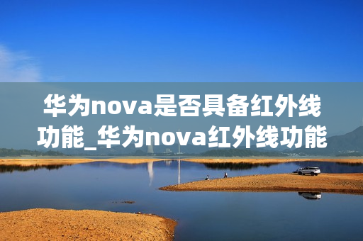 华为nova是否具备红外线功能_华为nova红外线功能详解 华为nova是否具备红外线功能_华为nova红外线功能详解