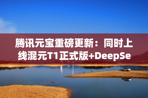 腾讯元宝重磅更新：同时上线混元T1正式版+DeepSeek V3最新版
