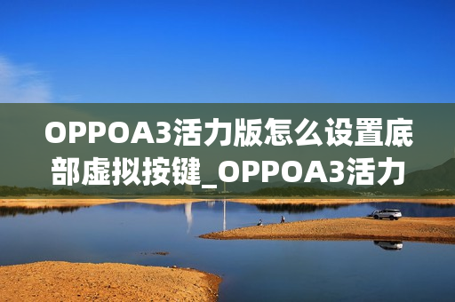 OPPOA3活力版怎么设置底部虚拟按键_OPPOA3活力版虚拟按键设置教程