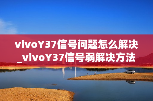 vivoY37信号问题怎么解决_vivoY37信号弱解决方法