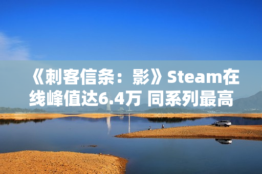 《刺客信条：影》Steam在线峰值达6.4万 同系列最高