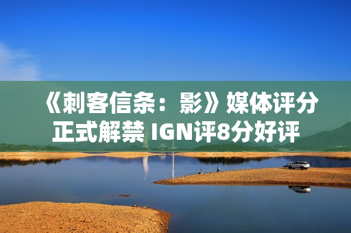 《刺客信条：影》媒体评分正式解禁 IGN评8分好评