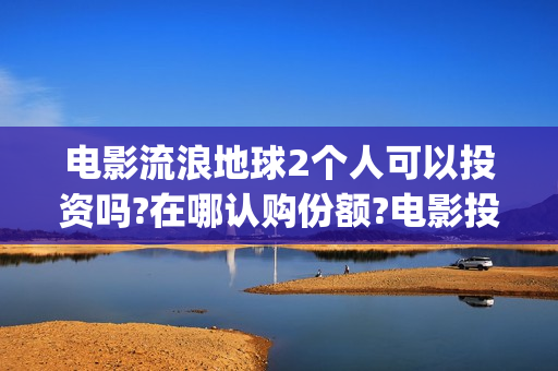 电影流浪地球2个人可以投资吗?在哪认购份额?电影投资能赚钱吗?(电影流浪地球2星辰影院观看)