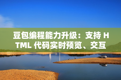 豆包编程能力升级：支持 HTML 代码实时预览、交互