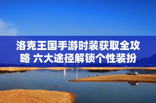 洛克王国手游时装获取全攻略 六大途径解锁个性装扮