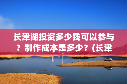 长津湖投资多少钱可以参与？制作成本是多少？(长津湖投资太大估计亏本)