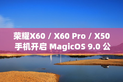 荣耀X60 / X60 Pro / X50 手机开启 MagicOS 9.0 公测升级