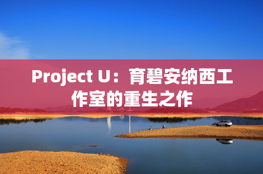 Project U：育碧安纳西工作室的重生之作
