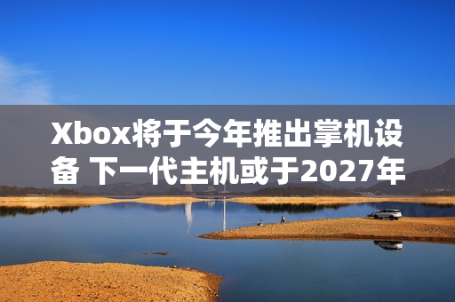 Xbox将于今年推出掌机设备 下一代主机或于2027年推出 Xbox将于今年推出掌机设备 下一代主机或于2027年推出