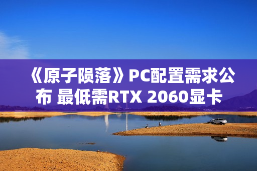 《原子陨落》PC配置需求公布 最低需RTX 2060显卡 《原子陨落》PC配置需求公布 最低需RTX 2060显卡