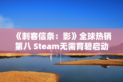 《刺客信条:影》全球热销第八 Steam无需育碧启动器 《刺客信条:影》全球热销第八 Steam无需育碧启动器