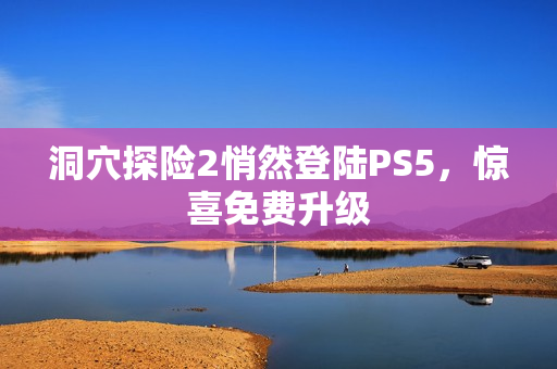 洞穴探险2悄然登陆PS5，惊喜免费升级