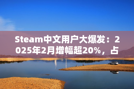 Steam中文用户大爆发：2025年2月增幅超20%，占比突破50%！
