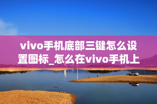vivo手机底部三键怎么设置图标_怎么在vivo手机上设置底部导航栏图标