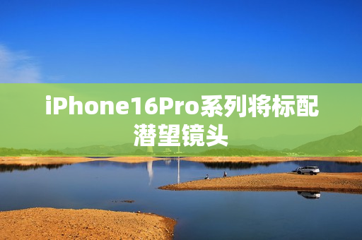 iPhone16Pro系列将标配潜望镜头