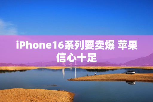 iPhone16系列要卖爆 苹果信心十足