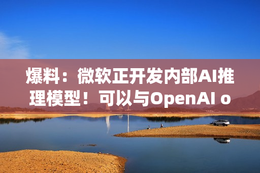 爆料：微软正开发内部AI推理模型！可以与OpenAI o1媲美