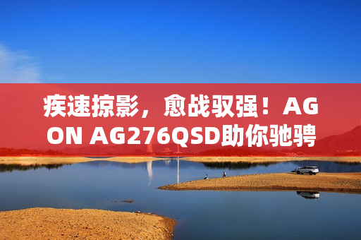 疾速掠影，愈战驭强！AGON AG276QSD助你驰骋FPS战场
