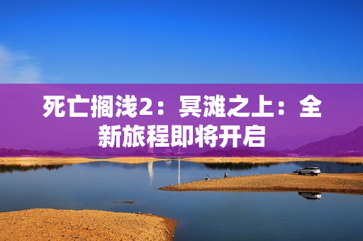 死亡搁浅2：冥滩之上：全新旅程即将开启