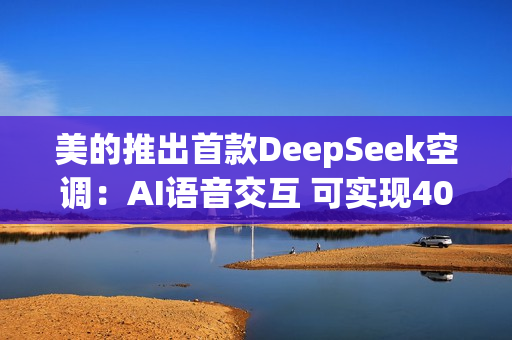 美的推出首款DeepSeek空调：AI语音交互 可实现40万+条指令！