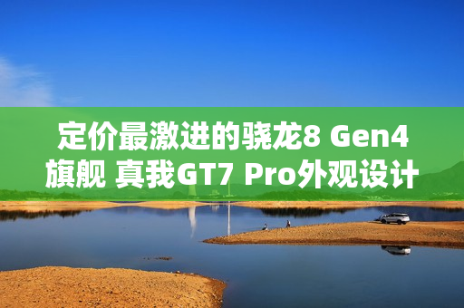 定价最激进的骁龙8 Gen4旗舰 真我GT7 Pro外观设计曝光