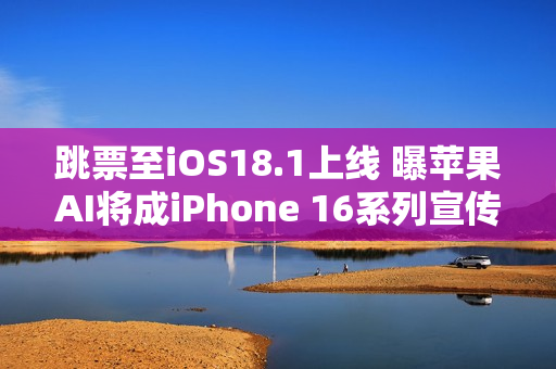 跳票至iOS18.1上线 曝苹果AI将成iPhone 16系列宣传重点