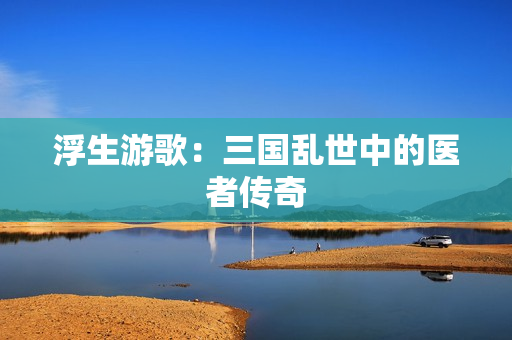 浮生游歌:三国乱世中的医者传奇 浮生游歌:三国乱世中的医者传奇