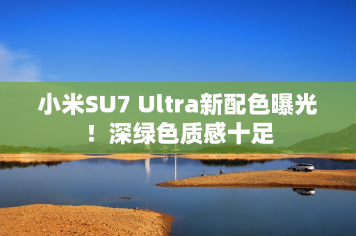 小米SU7 Ultra新配色曝光！深绿色质感十足