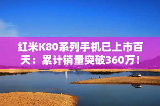 红米K80系列手机已上市百天：累计销量突破360万！