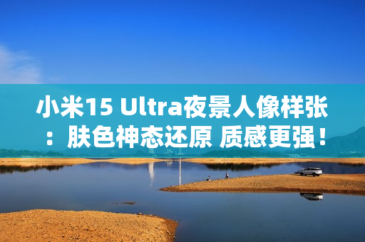 小米15 Ultra夜景人像样张：肤色神态还原 质感更强！