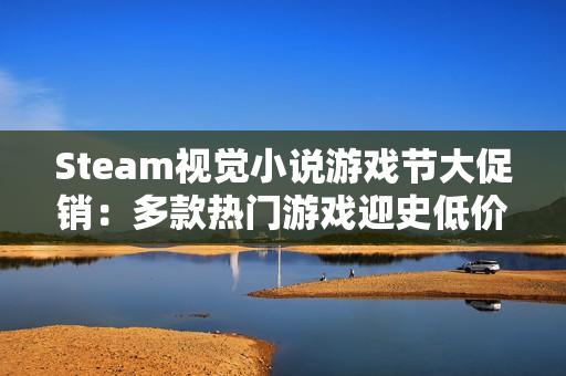 Steam视觉小说游戏节大促销：多款热门游戏迎史低价，赶快行动！