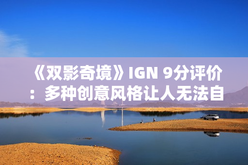 《双影奇境》IGN 9分评价：多种创意风格让人无法自拔