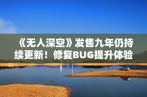 《无人深空》发售九年仍持续更新！修复BUG提升体验