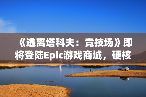 《逃离塔科夫:竞技场》即将登陆Epic游戏商城,硬核对战一触即发! 《逃离塔科夫:竞技场》即将登陆Epic游戏商城,硬核对战一触即发!