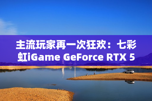 主流玩家再一次狂欢：七彩虹iGame GeForce RTX 5070 Ultra W OC 12GB评测